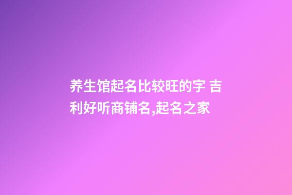 养生馆起名比较旺的字 吉利好听商铺名,起名之家-第1张-店铺起名-玄机派